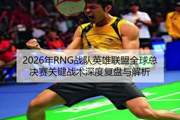 2026年RNG战队英雄联盟全球总决赛关键战术深度复盘与解析 - DAFA SPORTS